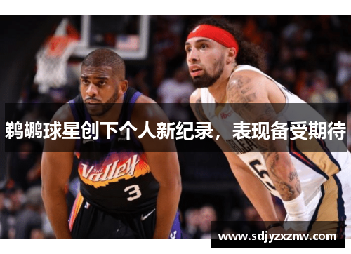 鹈鹕球星创下个人新纪录，表现备受期待