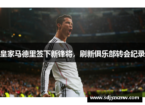 皇家马德里签下新锋将，刷新俱乐部转会纪录