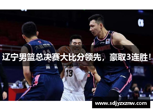 辽宁男篮总决赛大比分领先，豪取3连胜！