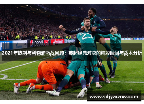 2021年热刺与利物浦激战回顾：英超经典对决的精彩瞬间与战术分析