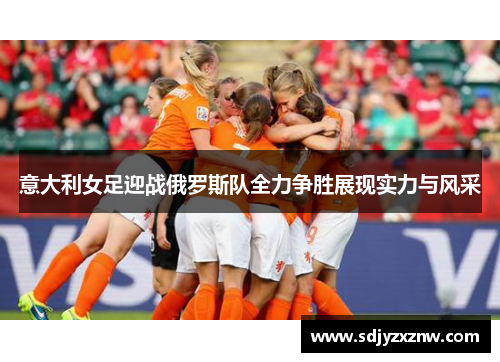 意大利女足迎战俄罗斯队全力争胜展现实力与风采