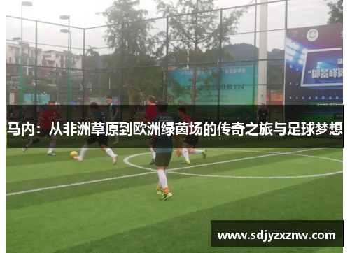 马内：从非洲草原到欧洲绿茵场的传奇之旅与足球梦想