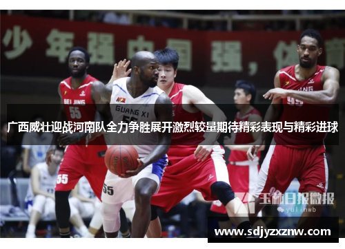 广西威壮迎战河南队全力争胜展开激烈较量期待精彩表现与精彩进球